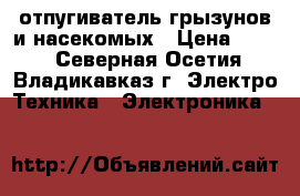 отпугиватель грызунов и насекомых › Цена ­ 500 - Северная Осетия, Владикавказ г. Электро-Техника » Электроника   